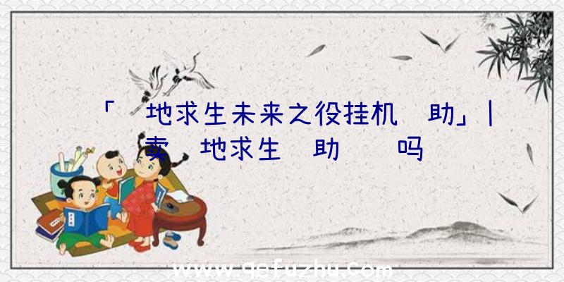 「绝地求生未来之役挂机辅助」|卖绝地求生辅助赚钱吗